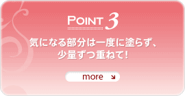 POINT 3�D��x�ɂ�������̗ʂ����Ă��܂��ƁA���̂����ɂȂ��܂���������ԂɂȂ�A�������ĕ���₷���Ȃ��Ă��܂����ƂɁB�J�o�[�͂��v���X�����������͏��ʂ��d�˂Ă������ƂŎ������ǂ��L���C�Ɏd�オ��܂��B�C�ɂȂ�ь��́A�������Ɍ������ēh��Ə��ʂł��L���C�ɃJ�o�[�ł��܂��B