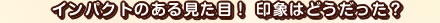 �C���p�N�g�̂��錩���ځI ��ۂ͂ǂ��������H